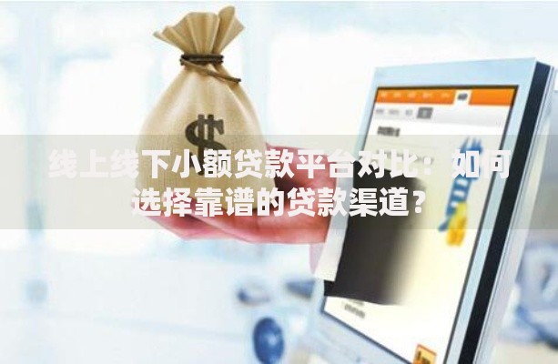 线上线下小额贷款平台对比：如何选择靠谱的贷款渠道？