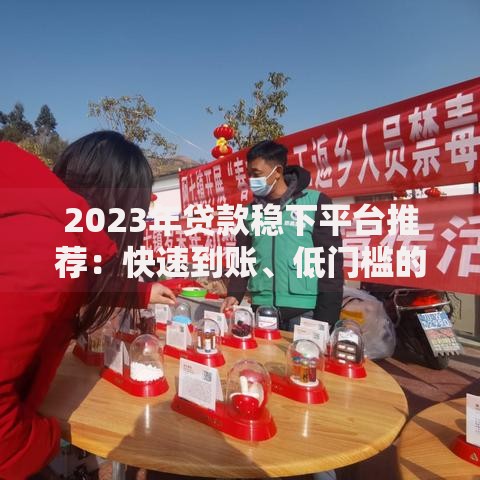 2023年贷款稳下平台推荐：快速到账、低门槛的靠谱渠道盘点