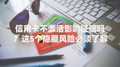 信用卡不激活影响征信吗？这5个隐藏风险必须了解！
