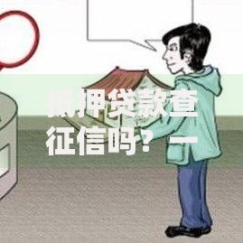 抵押贷款查征信吗？一文讲清征信查询规则和避坑技巧