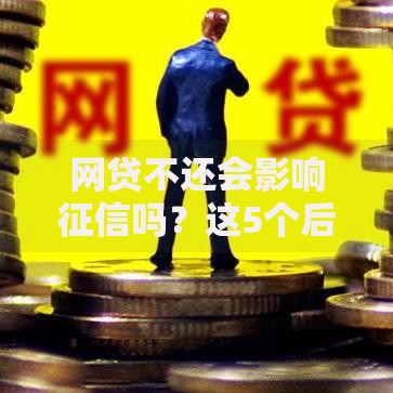 网贷不还会影响征信吗?这5个后果你一定要知道 网贷不还会影响征信吗?这5个后果你一定要知道