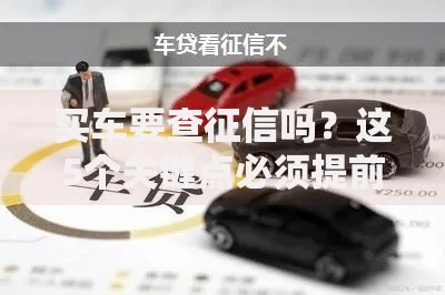 买车要查征信吗?这5个关键点必须提前搞懂! 买车要查征信吗?这5个关键点必须提前搞懂!