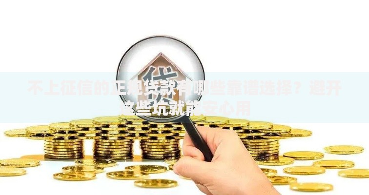 不上征信的正规贷款有哪些靠谱选择?避开这些坑就能安心用 不上征信的正规贷款有哪些靠谱选择?避开这些坑就能安心用