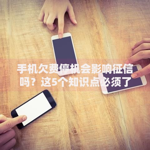 手机欠费停机会影响征信吗？这5个知识点必须了解！