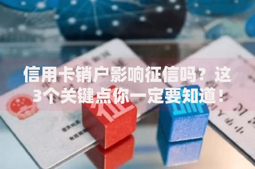 信用卡销户影响征信吗？这3个关键点你一定要知道！