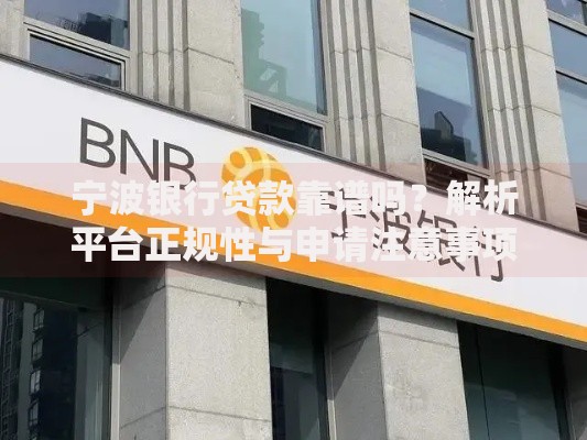 宁波银行贷款靠谱吗？解析平台正规性与申请注意事项