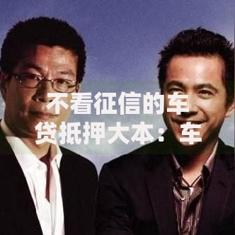 不看征信的车贷抵押大本：车辆变现的另类方案解析