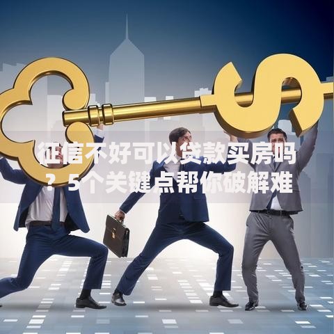 征信不好可以贷款买房吗？5个关键点帮你破解难题