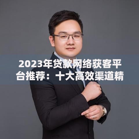 2023年贷款网络获客平台推荐：十大高效渠道精准获客