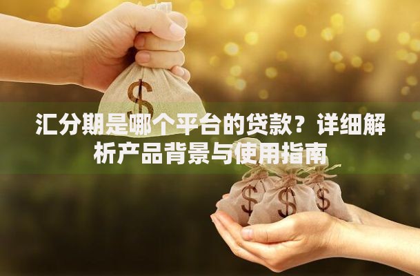 汇分期是哪个平台的贷款？详细解析产品背景与使用指南