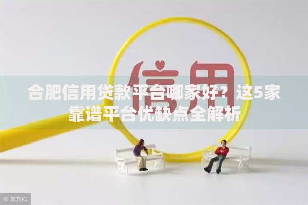 合肥信用贷款平台哪家好？这5家靠谱平台优缺点全解析