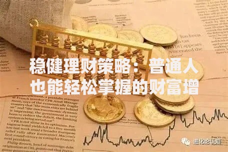 稳健理财策略:普通人也能轻松掌握的财富增值技巧 稳健理财策略:普通人也能轻松掌握的财富增值技巧