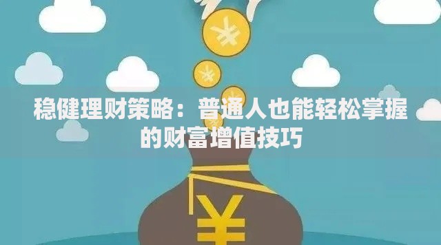 稳健理财策略:普通人也能轻松掌握的财富增值技巧 稳健理财策略:普通人也能轻松掌握的财富增值技巧