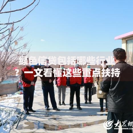 绿色信贷包括哪些行业?一文看懂这些重点扶持领域 绿色信贷包括哪些行业?一文看懂这些重点扶持领域