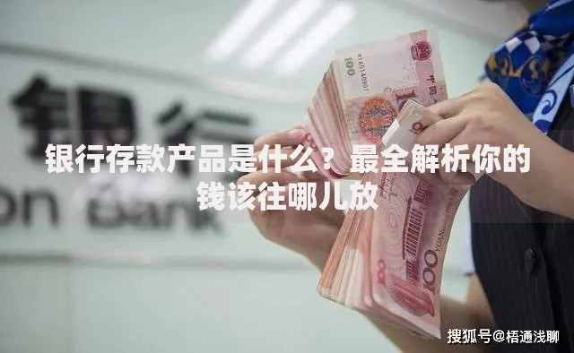 银行存款产品是什么？最全解析你的钱该往哪儿放