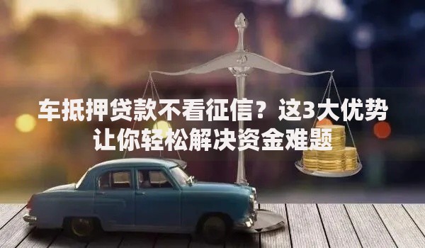 车抵押贷款不看征信？这3大优势让你轻松解决资金难题