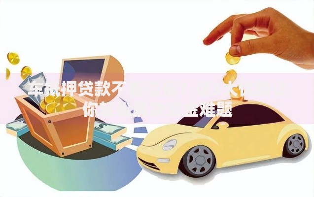 车抵押贷款不看征信？这3大优势让你轻松解决资金难题