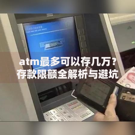 atm最多可以存几万？存款限额全解析与避坑指南