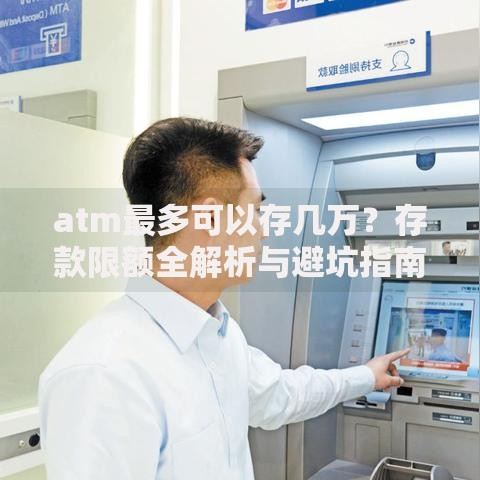 atm最多可以存几万？存款限额全解析与避坑指南