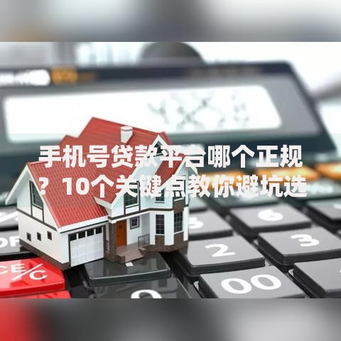 手机号贷款平台哪个正规？10个关键点教你避坑选靠谱