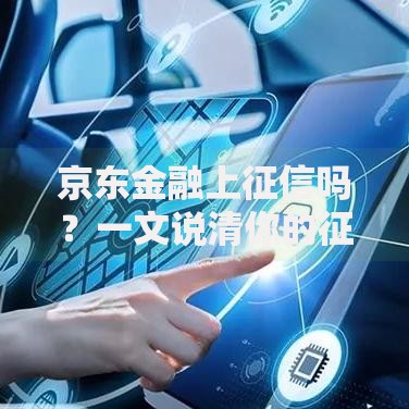 京东金融上征信吗？一文说清你的征信记录影响