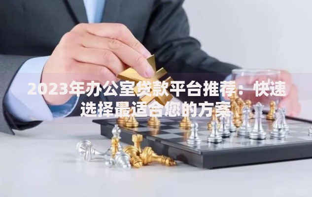 2023年办公室贷款平台推荐：快速选择最适合您的方案
