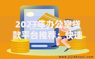 2023年办公室贷款平台推荐：快速选择最适合您的方案