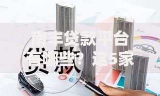 南丰贷款平台有哪些?这5家正规机构值得选! 南丰贷款平台有哪些?这5家正规机构值得选!