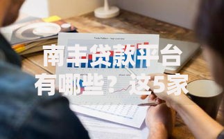 南丰贷款平台有哪些?这5家正规机构值得选! 南丰贷款平台有哪些?这5家正规机构值得选!