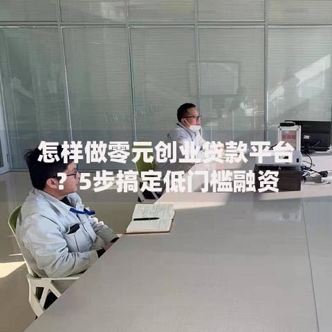怎样做零元创业贷款平台?5步搞定低门槛融资 怎样做零元创业贷款平台?5步搞定低门槛融资