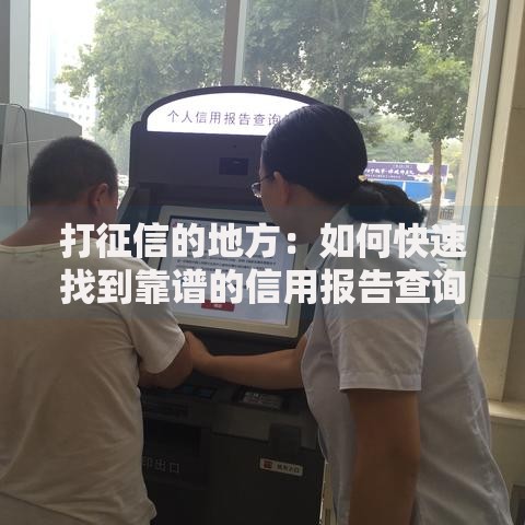 打征信的地方：如何快速找到靠谱的信用报告查询点？