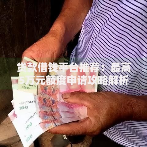 贷款借钱平台推荐:最高5万元额度申请攻略解析 贷款借钱平台推荐:最高5万元额度申请攻略解析
