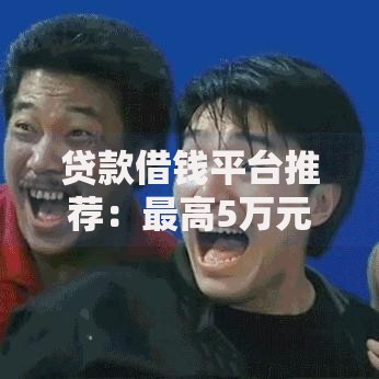 贷款借钱平台推荐:最高5万元额度申请攻略解析 贷款借钱平台推荐:最高5万元额度申请攻略解析