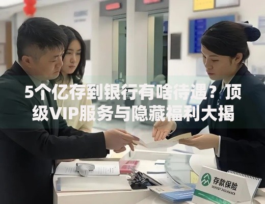 5个亿存到银行有啥待遇？顶级VIP服务与隐藏福利大揭秘