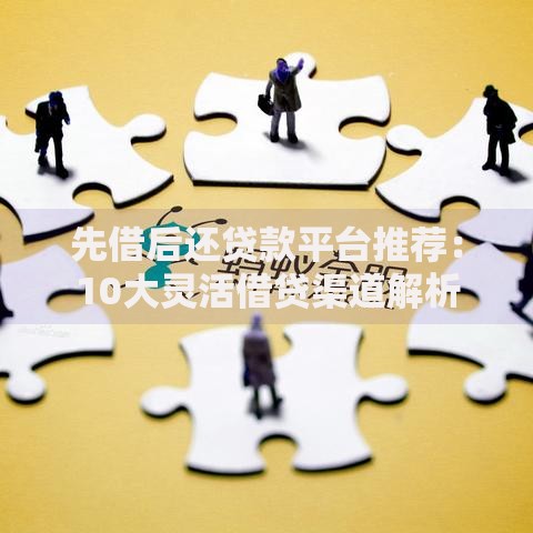 先借后还贷款平台推荐：10大灵活借贷渠道解析
