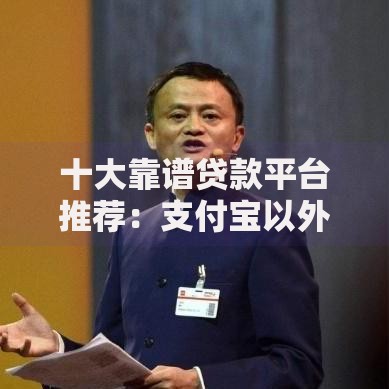 十大靠谱贷款平台推荐：支付宝以外的借贷新选择