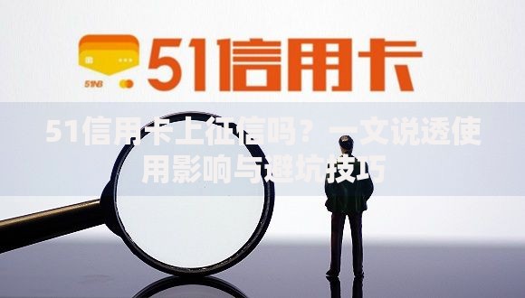 51信用卡上征信吗?一文说透使用影响与避坑技巧 51信用卡上征信吗?一文说透使用影响与避坑技巧