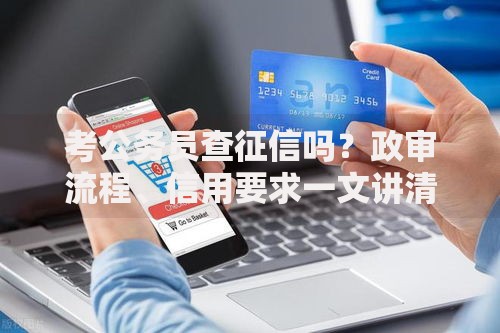 考公务员查征信吗？政审流程、信用要求一文讲清