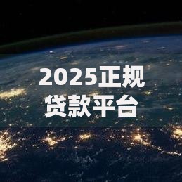 2025正规贷款平台哪个好下款？如何选择安全可靠渠道
