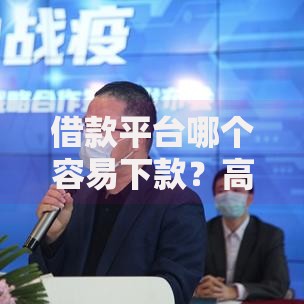 借款平台哪个容易下款？高通过率平台筛选指南