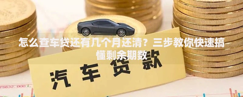 怎么查车贷还有几个月还清？三步教你快速搞懂剩余期数