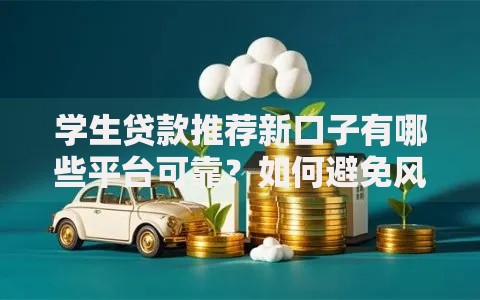 学生贷款推荐新口子有哪些平台可靠？如何避免风险？