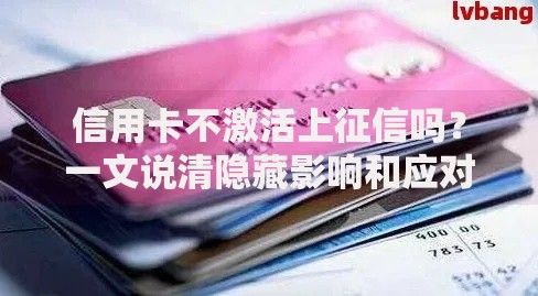 信用卡不激活上征信吗？一文说清隐藏影响和应对技巧