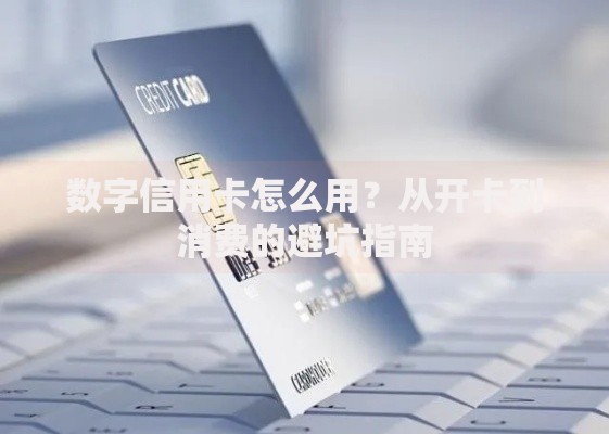 数字信用卡怎么用？从开卡到消费的避坑指南