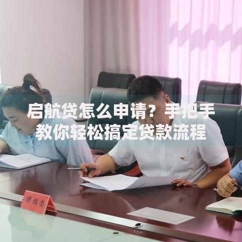 启航贷怎么申请?手把手教你轻松搞定贷款流程 启航贷怎么申请?手把手教你轻松搞定贷款流程