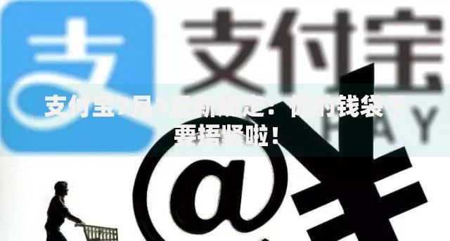 支付宝7月1日新规定：你的钱袋子要捂紧啦！