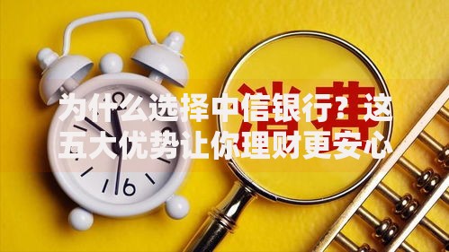 为什么选择中信银行？这五大优势让你理财更安心