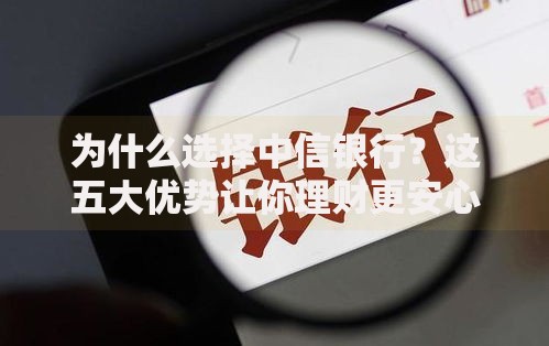 为什么选择中信银行？这五大优势让你理财更安心