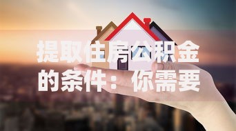 提取住房公积金的条件:你需要满足这些要求 提取住房公积金的条件:你需要满足这些要求