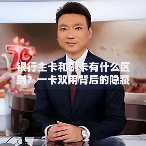 银行主卡和副卡有什么区别?一卡双用背后的隐藏规则 银行主卡和副卡有什么区别?一卡双用背后的隐藏规则